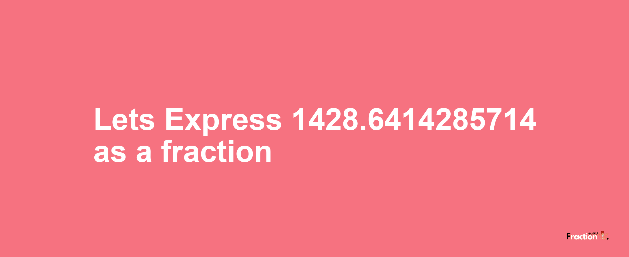 Lets Express 1428.6414285714 as afraction